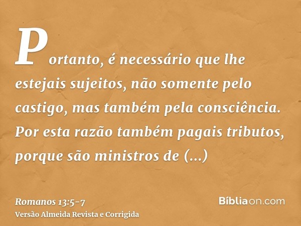 Portanto, é necessário que lhe estejais sujeitos, não somente pelo castigo, mas também pela consciência.Por esta razão também pagais tributos, porque são minist