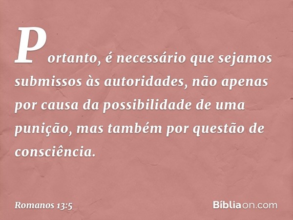 Portanto, é necessário que sejamos submissos às autoridades, não apenas por causa da possibilidade de uma punição, mas também por questão de consciência. -- Rom