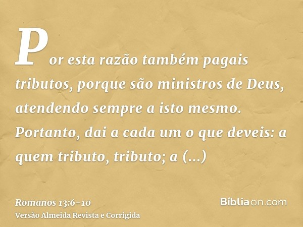 Por esta razão também pagais tributos, porque são ministros de Deus, atendendo sempre a isto mesmo.Portanto, dai a cada um o que deveis: a quem tributo, tributo