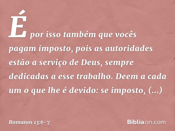 É por isso também que vocês pagam imposto, pois as autoridades estão a serviço de Deus, sempre dedicadas a esse trabalho. Deem a cada um o que lhe é devido: se 