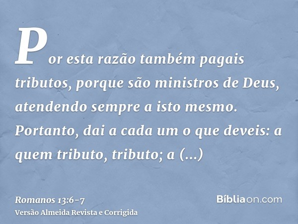 Por esta razão também pagais tributos, porque são ministros de Deus, atendendo sempre a isto mesmo.Portanto, dai a cada um o que deveis: a quem tributo, tributo