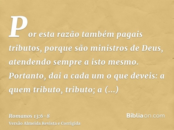 Por esta razão também pagais tributos, porque são ministros de Deus, atendendo sempre a isto mesmo.Portanto, dai a cada um o que deveis: a quem tributo, tributo