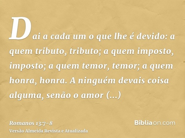 Dai a cada um o que lhe é devido: a quem tributo, tributo; a quem imposto, imposto; a quem temor, temor; a quem honra, honra.A ninguém devais coisa alguma, senã