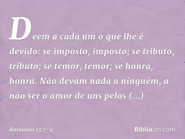 Deem a cada um o que lhe é devido: se imposto, imposto; se tributo, tributo; se temor, temor; se honra, honra. Não devam nada a ninguém, a não ser o amor de uns