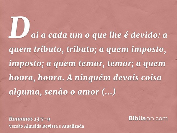 Dai a cada um o que lhe é devido: a quem tributo, tributo; a quem imposto, imposto; a quem temor, temor; a quem honra, honra.A ninguém devais coisa alguma, senã