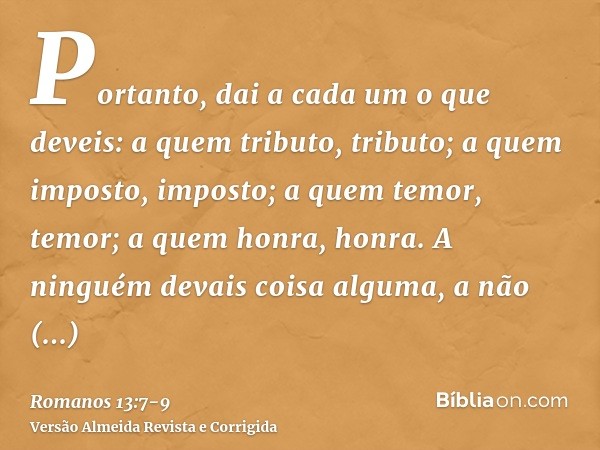 Portanto, dai a cada um o que deveis: a quem tributo, tributo; a quem imposto, imposto; a quem temor, temor; a quem honra, honra.A ninguém devais coisa alguma, 