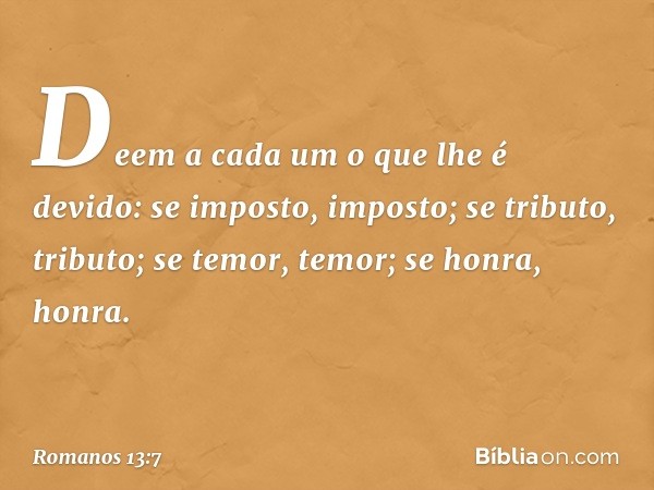 Deem a cada um o que lhe é devido: se imposto, imposto; se tributo, tributo; se temor, temor; se honra, honra. -- Romanos 13:7