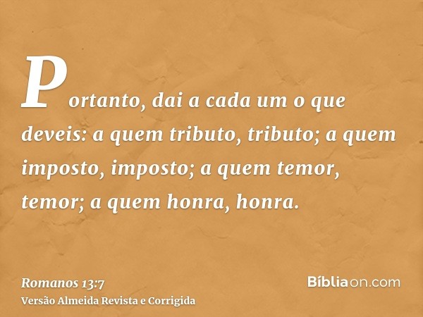 Portanto, dai a cada um o que deveis: a quem tributo, tributo; a quem imposto, imposto; a quem temor, temor; a quem honra, honra.