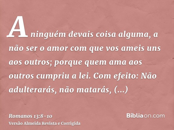 A ninguém devais coisa alguma, a não ser o amor com que vos ameis uns aos outros; porque quem ama aos outros cumpriu a lei.Com efeito: Não adulterarás, não mata