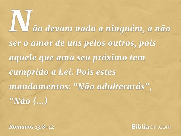 Não devam nada a ninguém, a não ser o amor de uns pelos outros, pois aquele que ama seu próximo tem cumprido a Lei. Pois estes mandamentos: "Não adulterarás", "