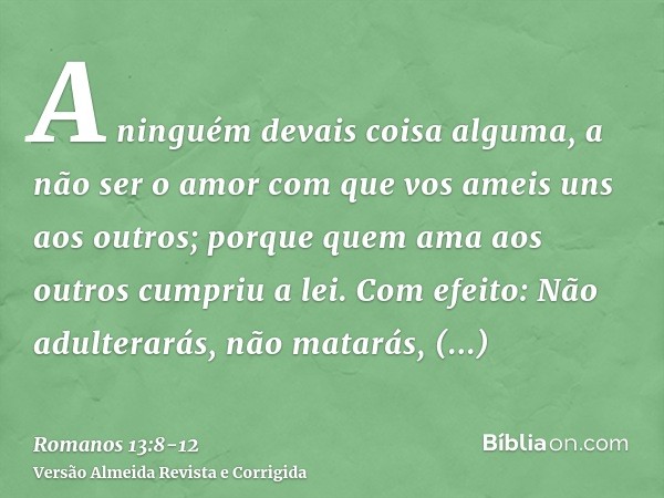 A ninguém devais coisa alguma, a não ser o amor com que vos ameis uns aos outros; porque quem ama aos outros cumpriu a lei.Com efeito: Não adulterarás, não mata