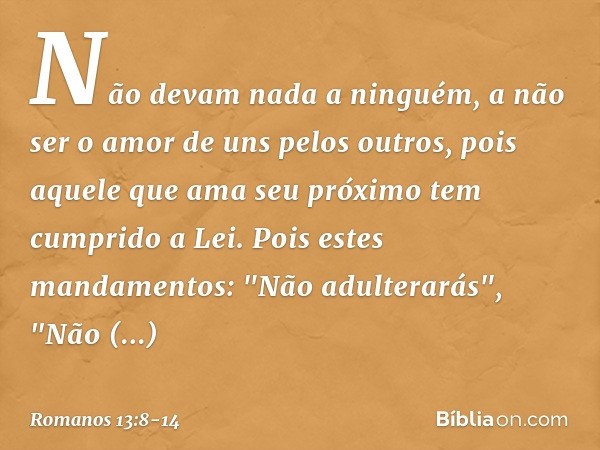 Não devam nada a ninguém, a não ser o amor de uns pelos outros, pois aquele que ama seu próximo tem cumprido a Lei. Pois estes mandamentos: "Não adulterarás", "