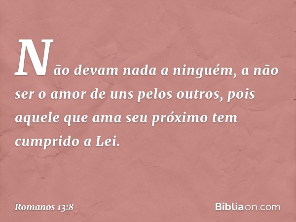 Não devam nada a ninguém, a não ser o amor de uns pelos outros, pois aquele que ama seu próximo tem cumprido a Lei. -- Romanos 13:8