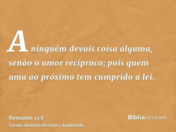 A ninguém devais coisa alguma, senão o amor recíproco; pois quem ama ao próximo tem cumprido a lei.