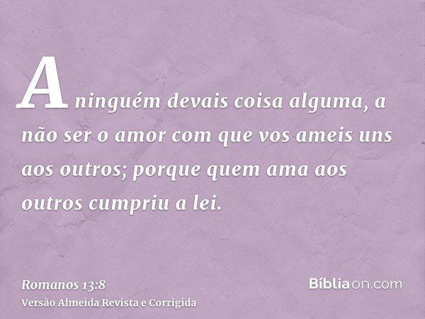 A ninguém devais coisa alguma, a não ser o amor com que vos ameis uns aos outros; porque quem ama aos outros cumpriu a lei.