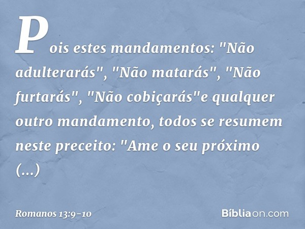 Pois estes mandamentos: "Não adulterarás", "Não matarás", "Não furtarás", "Não cobiçarás"e qualquer outro mandamento, todos se resumem neste preceito: "Ame o se