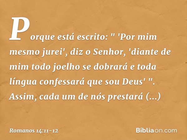 Porque está escrito:
" 'Por mim mesmo jurei',
diz o Senhor,
'diante de mim
todo joelho se dobrará
e toda língua confessará
que sou Deus' ". Assim, cada um de nó