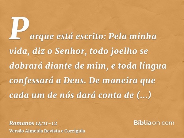 Porque está escrito: Pela minha vida, diz o Senhor, todo joelho se dobrará diante de mim, e toda língua confessará a Deus.De maneira que cada um de nós dará con