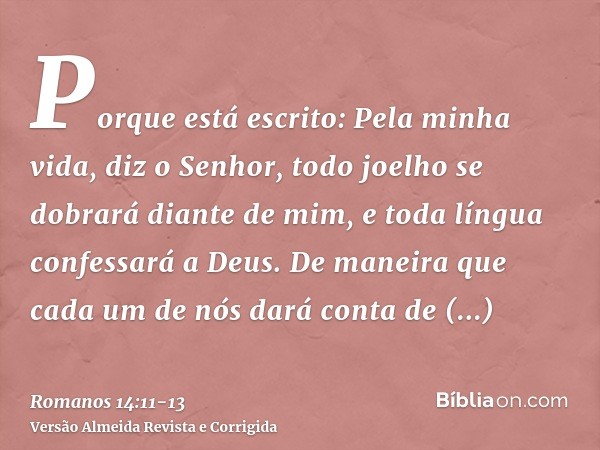 Porque está escrito: Pela minha vida, diz o Senhor, todo joelho se dobrará diante de mim, e toda língua confessará a Deus.De maneira que cada um de nós dará con