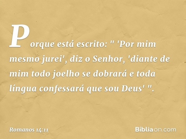 Porque está escrito:
" 'Por mim mesmo jurei',
diz o Senhor,
'diante de mim
todo joelho se dobrará
e toda língua confessará
que sou Deus' ". -- Romanos 14:11