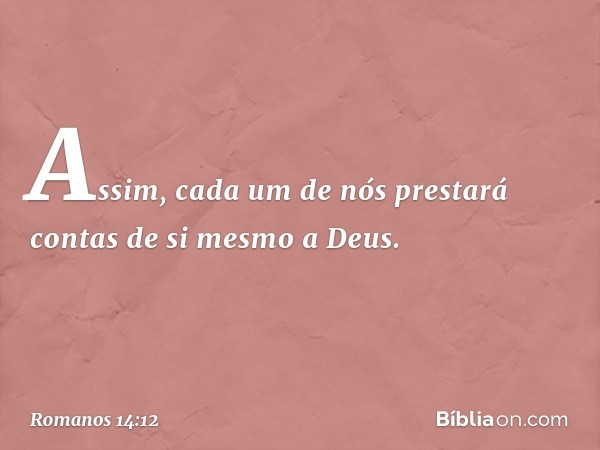 Assim, cada um de nós prestará contas de si mesmo a Deus. -- Romanos 14:12