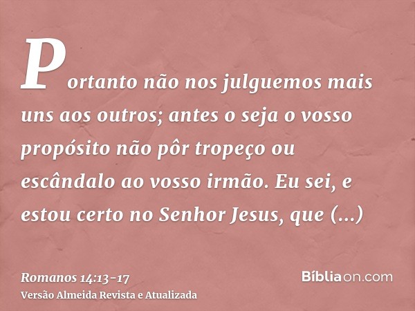 Portanto não nos julguemos mais uns aos outros; antes o seja o vosso propósito não pôr tropeço ou escândalo ao vosso irmão.Eu sei, e estou certo no Senhor Jesus