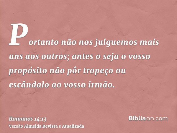 Portanto não nos julguemos mais uns aos outros; antes o seja o vosso propósito não pôr tropeço ou escândalo ao vosso irmão.