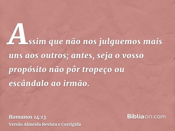 Assim que não nos julguemos mais uns aos outros; antes, seja o vosso propósito não pôr tropeço ou escândalo ao irmão.