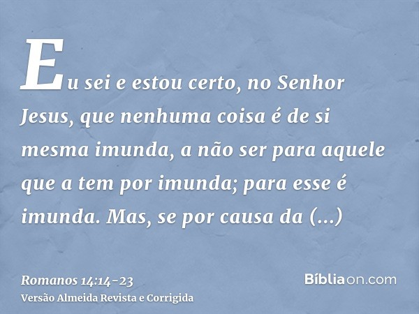 Eu sei e estou certo, no Senhor Jesus, que nenhuma coisa é de si mesma imunda, a não ser para aquele que a tem por imunda; para esse é imunda.Mas, se por causa 