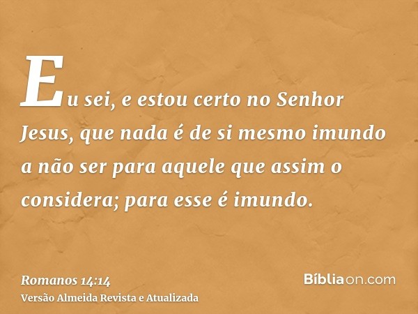 Eu sei, e estou certo no Senhor Jesus, que nada é de si mesmo imundo a não ser para aquele que assim o considera; para esse é imundo.