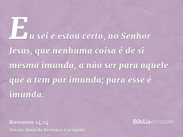 Eu sei e estou certo, no Senhor Jesus, que nenhuma coisa é de si mesma imunda, a não ser para aquele que a tem por imunda; para esse é imunda.