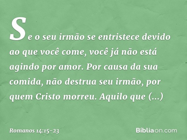 Se o seu irmão se entristece devido ao que você come, você já não está agindo por amor. Por causa da sua comida, não destrua seu irmão, por quem Cristo morreu. 