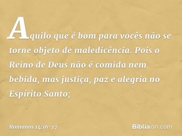 Aquilo que é bom para vocês não se torne objeto de maledicência. Pois o Reino de Deus não é comida nem bebida, mas justiça, paz e alegria no Espírito Santo; -- 