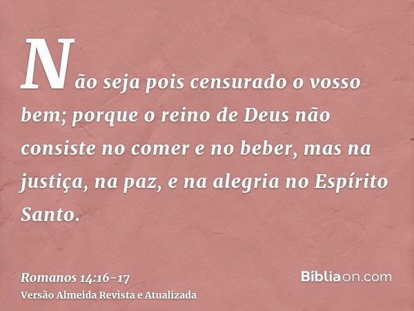 Não seja pois censurado o vosso bem;porque o reino de Deus não consiste no comer e no beber, mas na justiça, na paz, e na alegria no Espírito Santo.