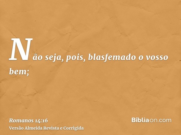 Não seja, pois, blasfemado o vosso bem;