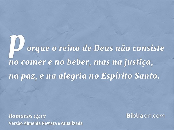 porque o reino de Deus não consiste no comer e no beber, mas na justiça, na paz, e na alegria no Espírito Santo.