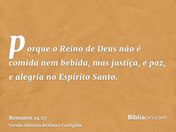 porque o Reino de Deus não é comida nem bebida, mas justiça, e paz, e alegria no Espírito Santo.
