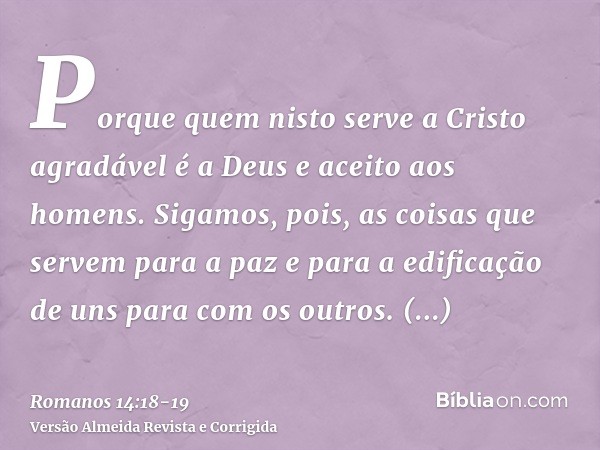 Porque quem nisto serve a Cristo agradável é a Deus e aceito aos homens.Sigamos, pois, as coisas que servem para a paz e para a edificação de uns para com os ou