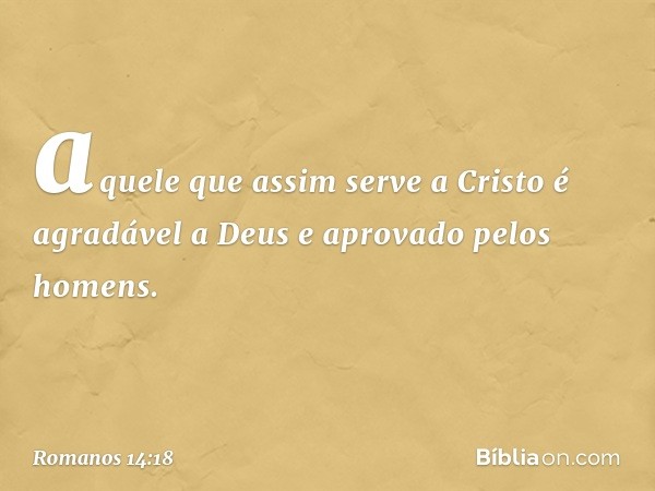 aquele que assim serve a Cristo é agradável a Deus e aprovado pelos homens. -- Romanos 14:18