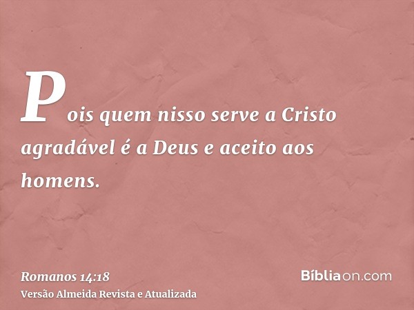 Pois quem nisso serve a Cristo agradável é a Deus e aceito aos homens.