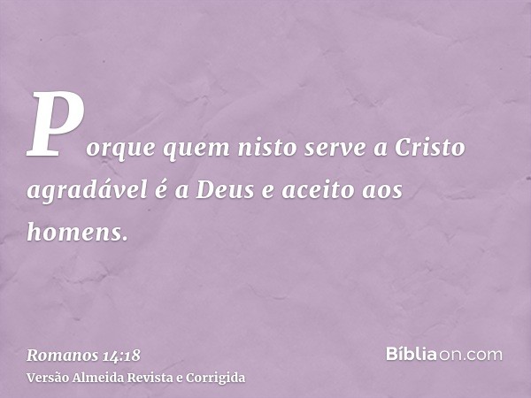 Porque quem nisto serve a Cristo agradável é a Deus e aceito aos homens.