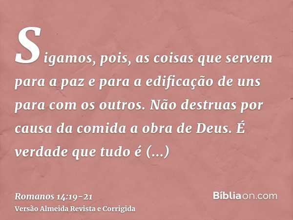 Sigamos, pois, as coisas que servem para a paz e para a edificação de uns para com os outros.Não destruas por causa da comida a obra de Deus. É verdade que tudo