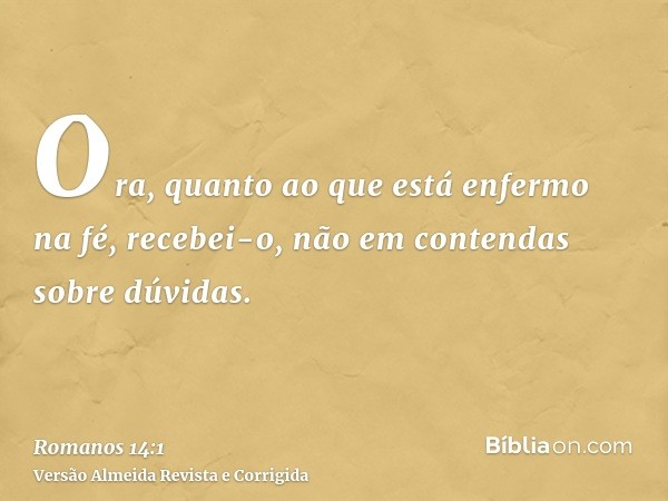 Ora, quanto ao que está enfermo na fé, recebei-o, não em contendas sobre dúvidas.