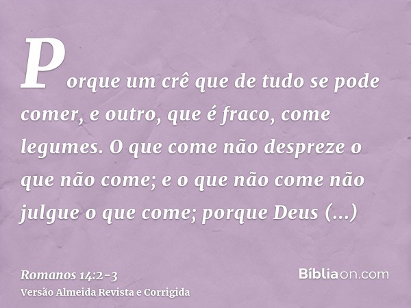 Porque um crê que de tudo se pode comer, e outro, que é fraco, come legumes.O que come não despreze o que não come; e o que não come não julgue o que come; porq