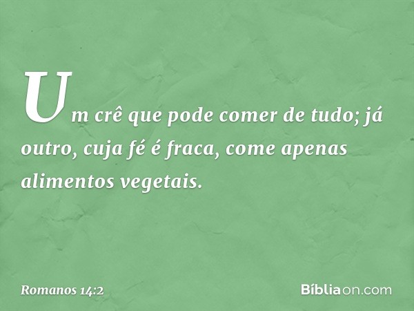 Um crê que pode comer de tudo; já outro, cuja fé é fraca, come apenas alimentos vegetais. -- Romanos 14:2