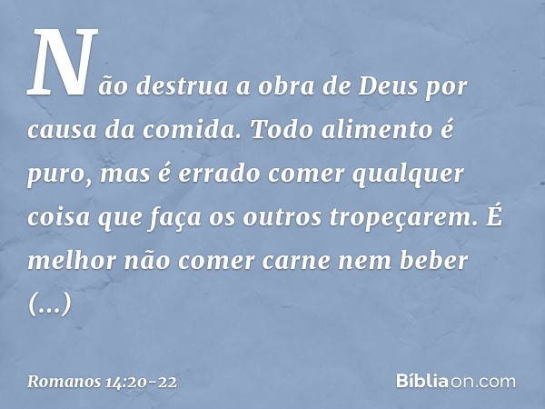 Não destrua a obra de Deus por causa da comida. Todo alimento é puro, mas é errado comer qualquer coisa que faça os outros tropeçarem. É melhor não comer carne