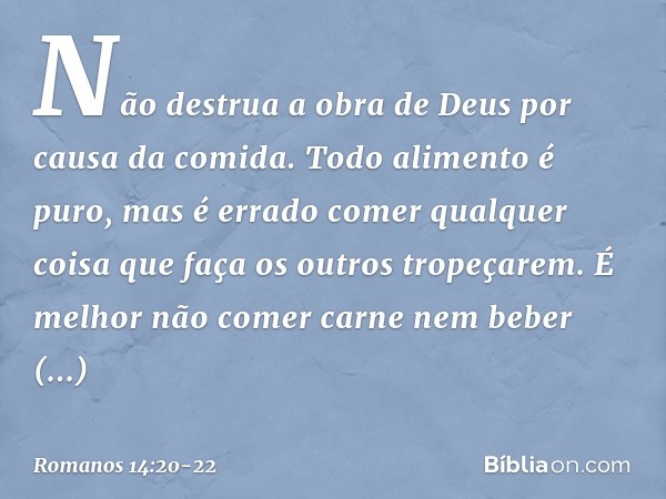 Não destrua a obra de Deus por causa da comida. Todo alimento é puro, mas é errado comer qualquer coisa que faça os outros tropeçarem. É melhor não comer carne 