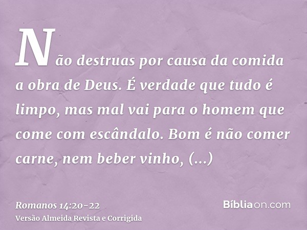 Não destruas por causa da comida a obra de Deus. É verdade que tudo é limpo, mas mal vai para o homem que come com escândalo.Bom é não comer carne, nem beber vi