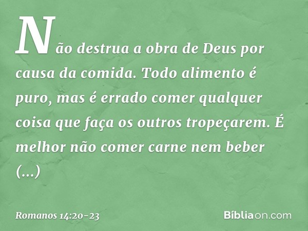 Não destrua a obra de Deus por causa da comida. Todo alimento é puro, mas é errado comer qualquer coisa que faça os outros tropeçarem. É melhor não comer carne 