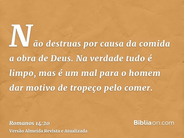 Não destruas por causa da comida a obra de Deus. Na verdade tudo é limpo, mas é um mal para o homem dar motivo de tropeço pelo comer.